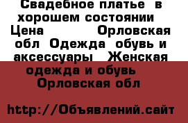 Свадебное платье, в хорошем состоянии › Цена ­ 7 000 - Орловская обл. Одежда, обувь и аксессуары » Женская одежда и обувь   . Орловская обл.